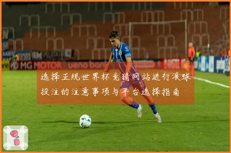 选择正规世界杯竞猜网站进行滚球投注的注意事项与平台选择指南