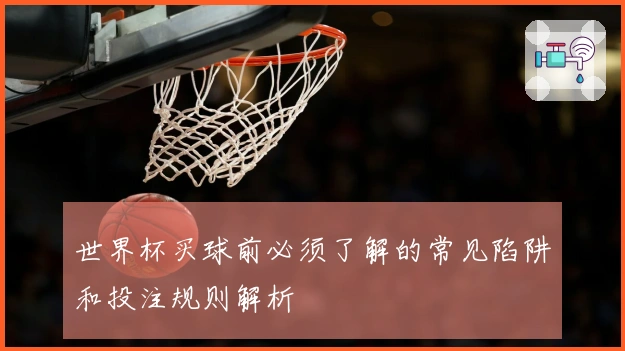 世界杯买球前必须了解的常见陷阱和投注规则解析