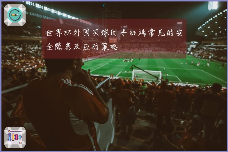 世界杯外围买球时手机端常见的安全隐患及应对策略