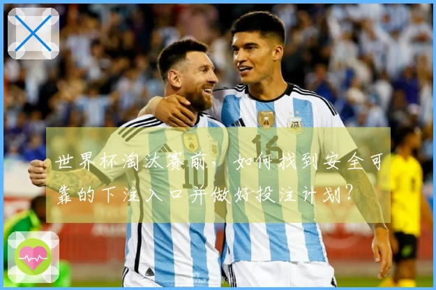 世界杯淘汰赛前，如何找到安全可靠的下注入口并做好投注计划？