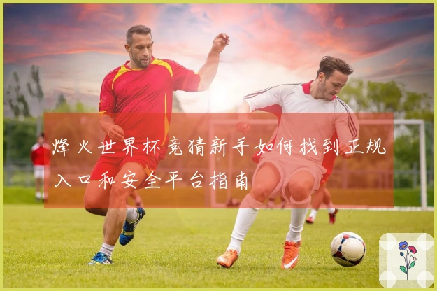 烽火世界杯竞猜新手如何找到正规入口和安全平台指南