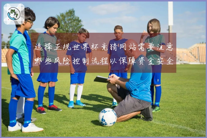选择正规世界杯竞猜网站需要注意哪些风险控制流程以保障资金安全