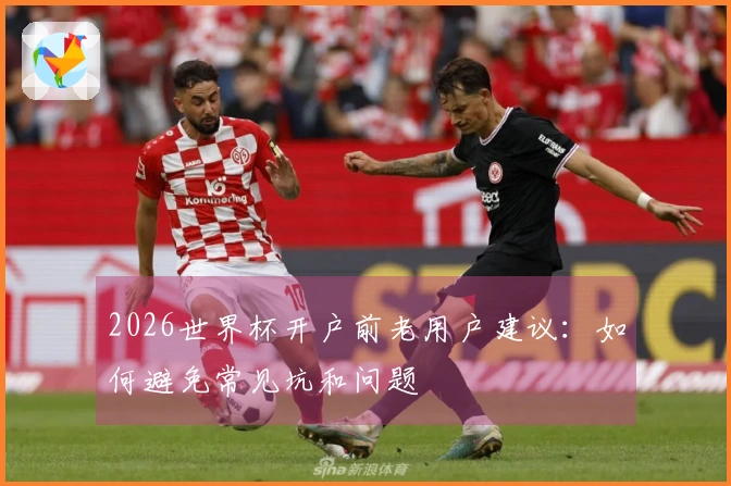 2026世界杯开户前老用户建议：如何避免常见坑和问题